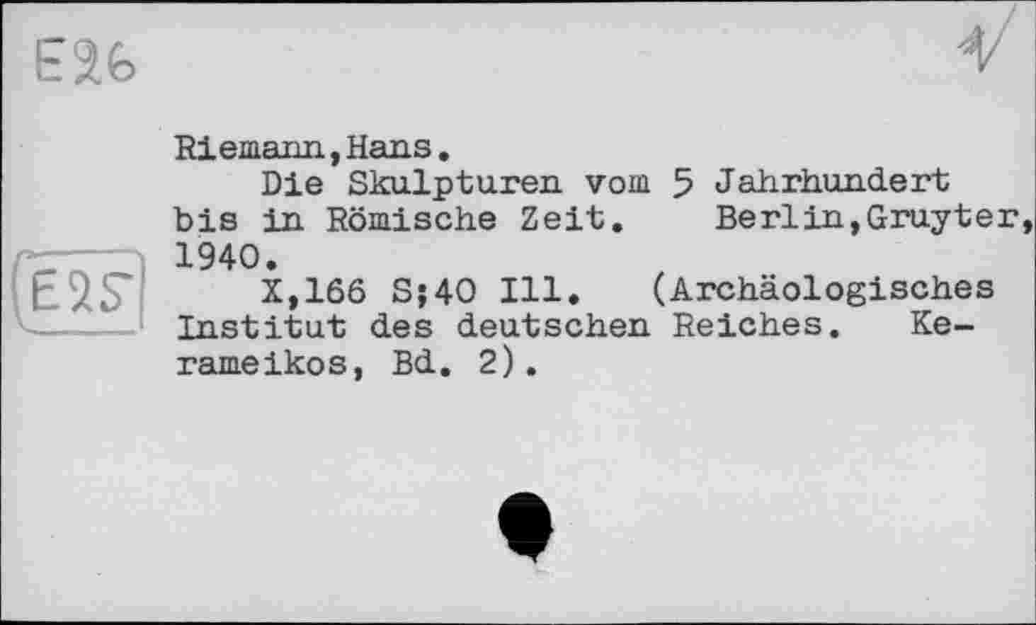 ﻿Riemann,Hans.
Die Skulpturen vom 5 Jahrhundert bis in Römische Zeit.	Berlin,Gruyter
1940.
X,166 S;40 Ill. (Archäologisches Institut des deutschen Reiches. Ke-rameikos, Bd. 2).